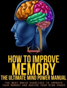 How To Improve Memory - The Ultimate Mind Power Manual - The Best Brain Exercises to Improve Your Memory and Master Your Mind Power