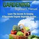 Organic Gardening Beginner's Manual: The ultimate "Take-You-By-The-Hand" beginner's gardening