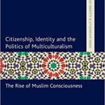 Citizenship, Identity and the Politics of Multiculturalism: The Rise of Muslim Consciousness