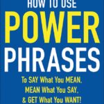 How to Use Power Phrases to Say What You Mean, Mean What You Say & Get What You Want!