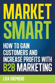 Market Smart: How to Gain Customers and Increase Profits with B2b Marketing